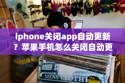 iphone关闭app自动更新？苹果手机怎么关闭自动更新-第1张图片-星选测评