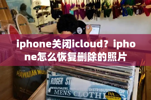 iphone关闭icloud？iphone怎么恢复删除的照片