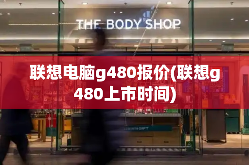 联想电脑g480报价(联想g480上市时间)-第1张图片-星选测评