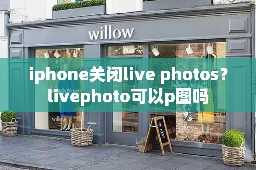 iphone关闭live photos？livephoto可以p图吗