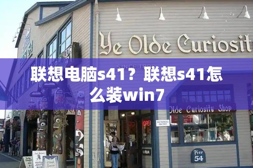 联想电脑s41？联想s41怎么装win7-第1张图片-星选测评