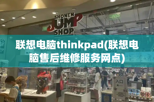 联想电脑thinkpad(联想电脑售后维修服务网点)
