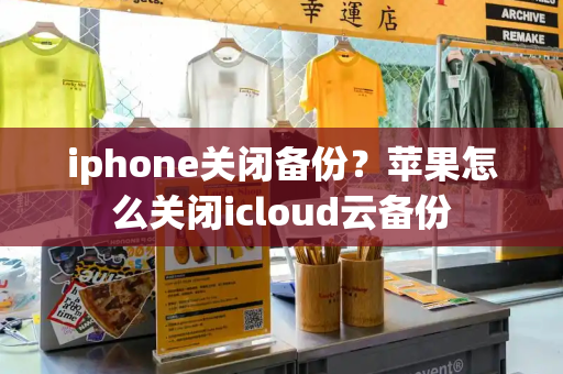 iphone关闭备份？苹果怎么关闭icloud云备份