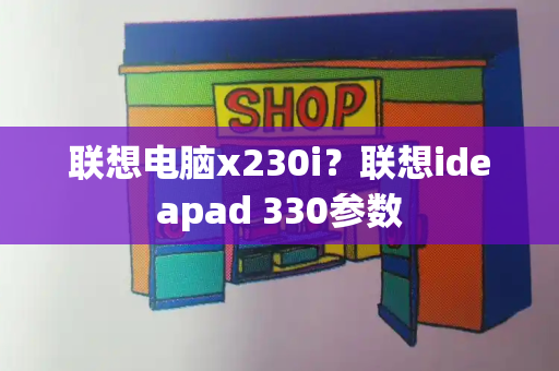 联想电脑x230i？联想ideapad 330参数-第1张图片-星选测评