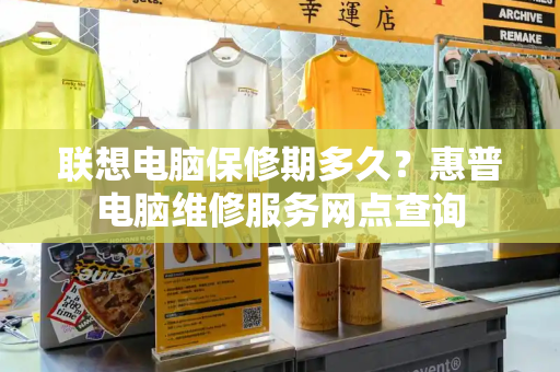联想电脑保修期多久？惠普电脑维修服务网点查询