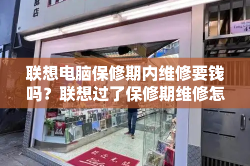 联想电脑保修期内维修要钱吗？联想过了保修期维修怎么收费