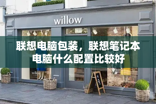 联想电脑包装，联想笔记本电脑什么配置比较好-第1张图片-星选测评