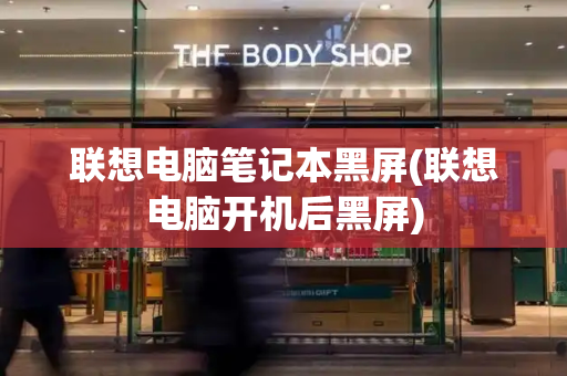 联想电脑笔记本黑屏(联想电脑开机后黑屏)-第1张图片-星选测评