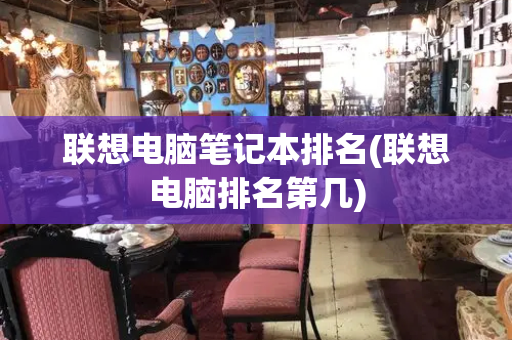 联想电脑笔记本排名(联想电脑排名第几)
