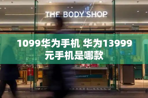 1099华为手机 华为13999元手机是哪款-第1张图片-星选测评