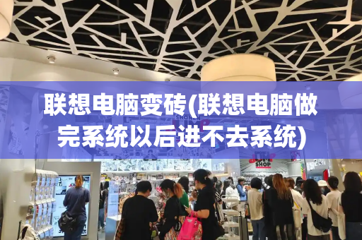联想电脑变砖(联想电脑做完系统以后进不去系统)-第1张图片-星选测评