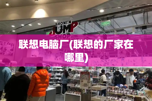 联想电脑厂(联想的厂家在哪里)