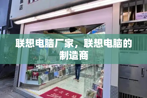 联想电脑厂家，联想电脑的制造商