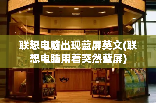 联想电脑出现蓝屏英文(联想电脑用着突然蓝屏)-第1张图片-星选测评