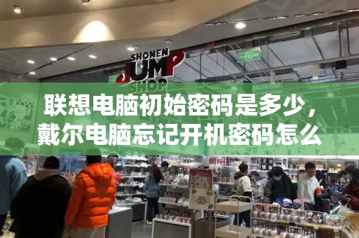 联想电脑初始密码是多少，戴尔电脑忘记开机密码怎么办