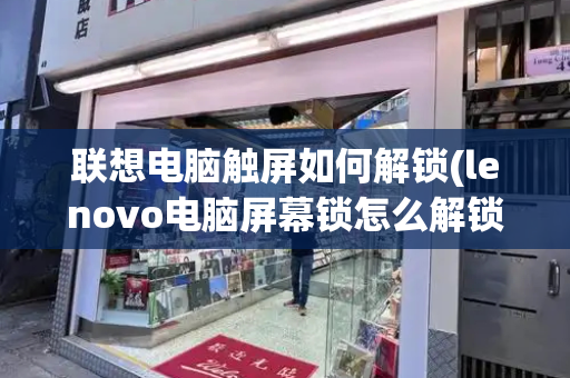 联想电脑触屏如何解锁(lenovo电脑屏幕锁怎么解锁)-第1张图片-星选测评