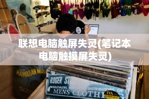 联想电脑触屏失灵(笔记本电脑触摸屏失灵)