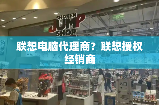 联想电脑代理商？联想授权经销商-第1张图片-星选测评