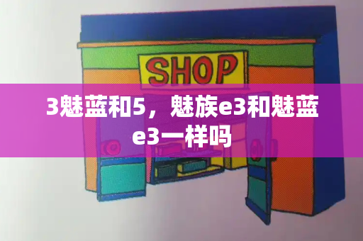 3魅蓝和5，魅族e3和魅蓝e3一样吗