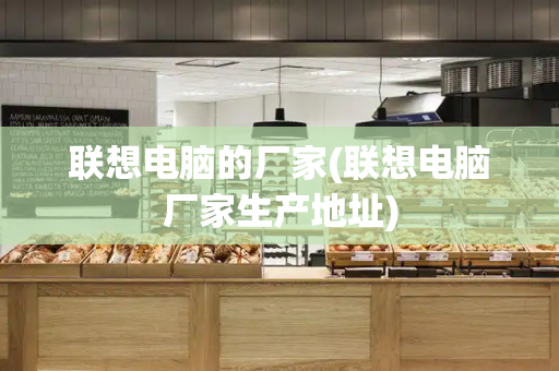 联想电脑的厂家(联想电脑厂家生产地址)-第1张图片-星选测评