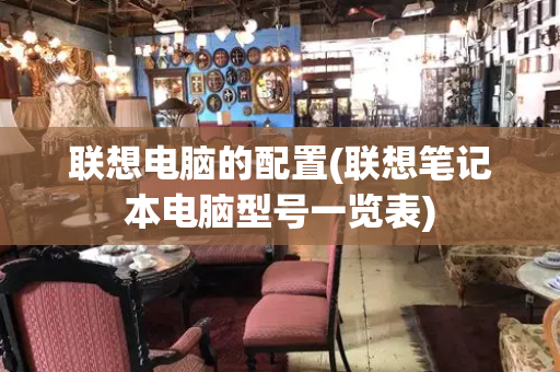 联想电脑的配置(联想笔记本电脑型号一览表)
