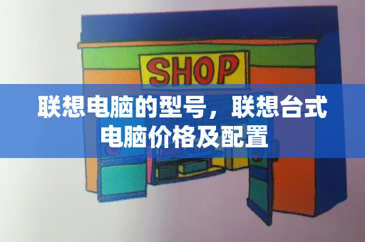 联想电脑的型号，联想台式电脑价格及配置