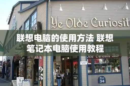联想电脑的使用方法 联想笔记本电脑使用教程-第1张图片-星选测评