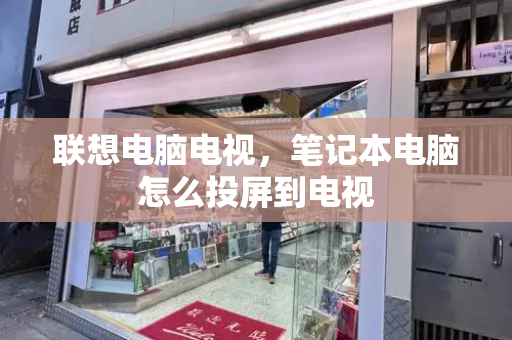 联想电脑电视，笔记本电脑怎么投屏到电视-第1张图片-星选测评