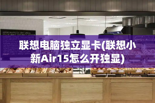 联想电脑独立显卡(联想小新Air15怎么开独显)