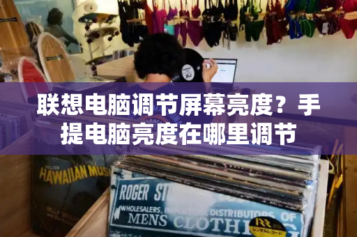 联想电脑调节屏幕亮度？手提电脑亮度在哪里调节-第1张图片-星选测评