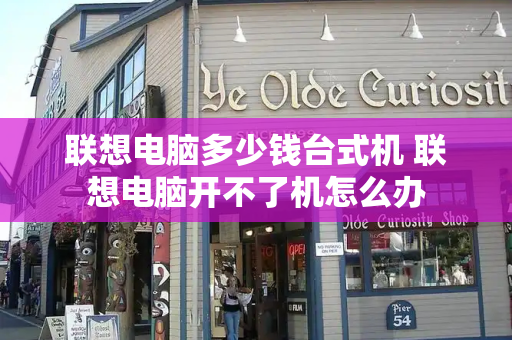 联想电脑多少钱台式机 联想电脑开不了机怎么办