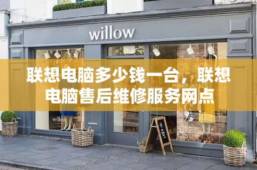 联想电脑多少钱一台，联想电脑售后维修服务网点