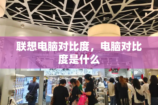 联想电脑对比度，电脑对比度是什么