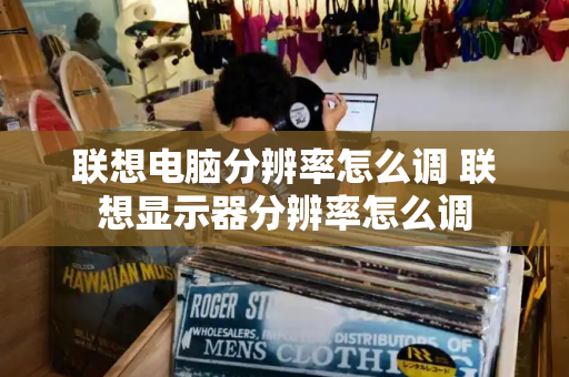 联想电脑分辨率怎么调 联想显示器分辨率怎么调