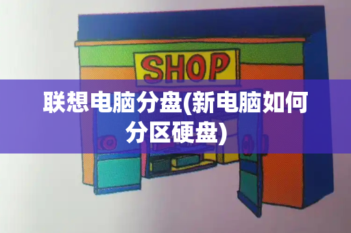 联想电脑分盘(新电脑如何分区硬盘)-第1张图片-星选测评
