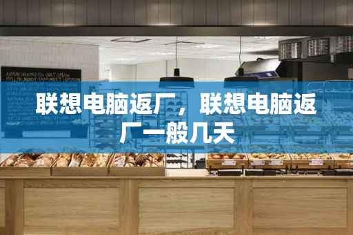 联想电脑返厂，联想电脑返厂一般几天