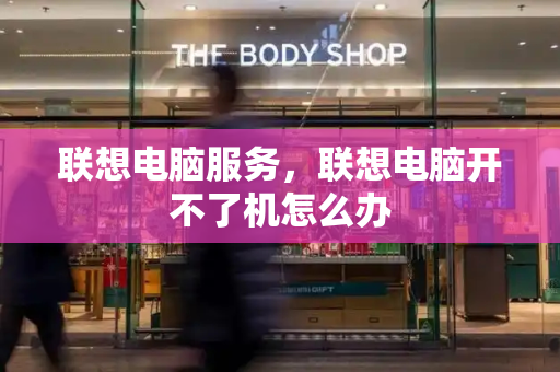 联想电脑服务，联想电脑开不了机怎么办