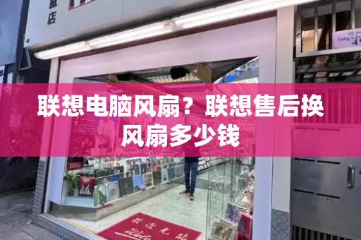 联想电脑风扇？联想售后换风扇多少钱