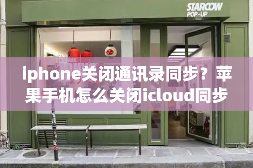 iphone关闭通讯录同步？苹果手机怎么关闭icloud同步-第1张图片-星选测评