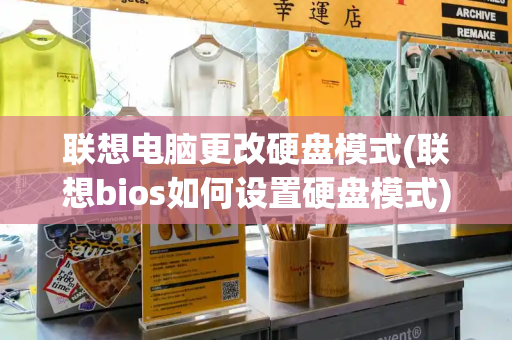 联想电脑更改硬盘模式(联想bios如何设置硬盘模式)