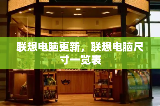 联想电脑更新，联想电脑尺寸一览表-第1张图片-星选测评
