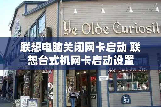 联想电脑关闭网卡启动 联想台式机网卡启动设置-第1张图片-星选测评
