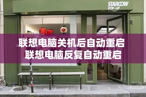 联想电脑关机后自动重启 联想电脑反复自动重启-第1张图片-星选测评