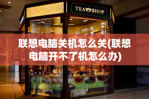 联想电脑关机怎么关(联想电脑开不了机怎么办)