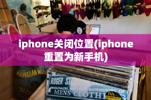 iphone关闭位置(iphone重置为新手机)-第1张图片-星选测评