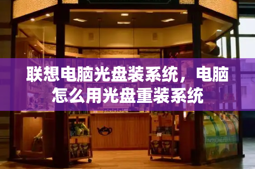 联想电脑光盘装系统，电脑怎么用光盘重装系统-第1张图片-星选测评