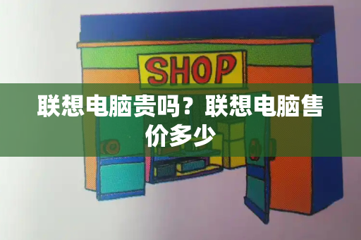 联想电脑贵吗？联想电脑售价多少