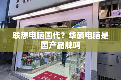 联想电脑国代？华硕电脑是国产品牌吗-第1张图片-星选测评
