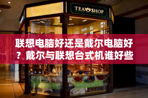 联想电脑好还是戴尔电脑好？戴尔与联想台式机谁好些