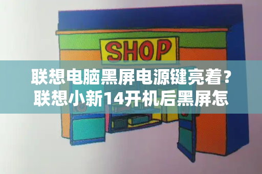 联想电脑黑屏电源键亮着？联想小新14开机后黑屏怎么办-第1张图片-星选测评